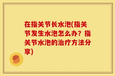 在指关节长水泡(指关节发生水泡怎么办？指关节水泡的治疗方法分享)