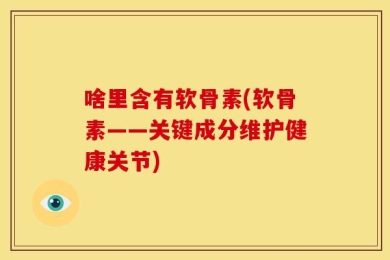 啥里含有软骨素(软骨素——关键成分维护健康关节)