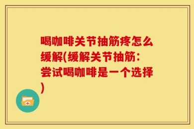 喝咖啡关节抽筋疼怎么缓解(缓解关节抽筋：尝试喝咖啡是一个选择)