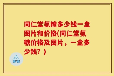 同仁堂氨糖多少钱一盒图片和价格(同仁堂氨糖价格及图片，一盒多少钱？)