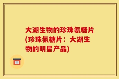 大湖生物的珍珠氨糖片(珍珠氨糖片：大湖生物的明星产品)