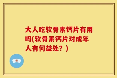 大人吃软骨素钙片有用吗(软骨素钙片对成年人有何益处？)
