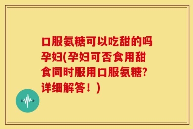 口服氨糖可以吃甜的吗孕妇(孕妇可否食用甜食同时服用口服氨糖？详细解答！)
