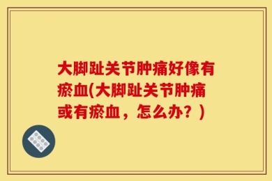 大脚趾关节肿痛好像有瘀血(大脚趾关节肿痛或有瘀血，怎么办？)