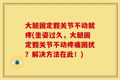 大腿固定髋关节不动就疼(坐姿过久，大腿固定髋关节不动疼痛困扰？解决方法在此！)