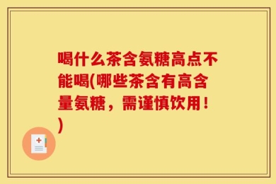 喝什么茶含氨糖高点不能喝(哪些茶含有高含量氨糖，需谨慎饮用！)