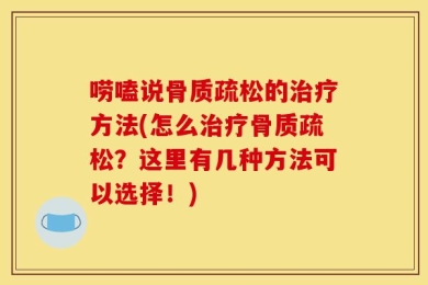 唠嗑说骨质疏松的治疗方法(怎么治疗骨质疏松？这里有几种方法可以选择！)