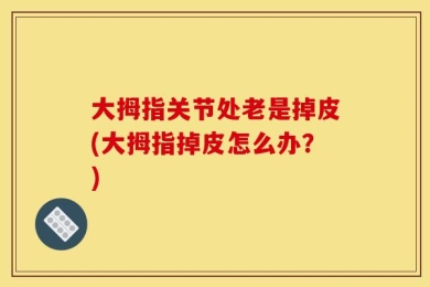 大拇指关节处老是掉皮(大拇指掉皮怎么办？)
