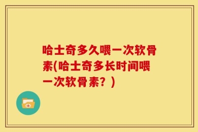 哈士奇多久喂一次软骨素(哈士奇多长时间喂一次软骨素？)