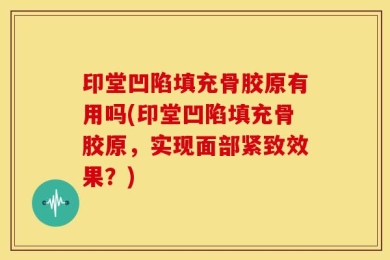 印堂凹陷填充骨胶原有用吗(印堂凹陷填充骨胶原，实现面部紧致效果？)