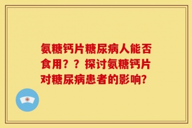 氨糖钙片糖尿病人能否食用？？探讨氨糖钙片对糖尿病患者的影响？