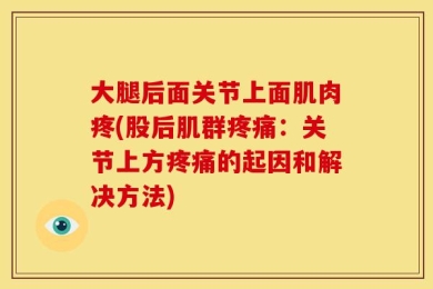 大腿后面关节上面肌肉疼(股后肌群疼痛：关节上方疼痛的起因和解决方法)