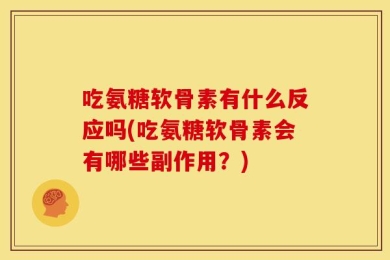 吃氨糖软骨素有什么反应吗(吃氨糖软骨素会有哪些副作用？)