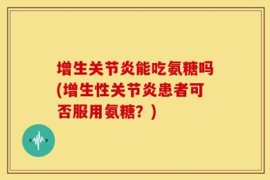 增生关节炎能吃氨糖吗(增生性关节炎患者可否服用氨糖？)