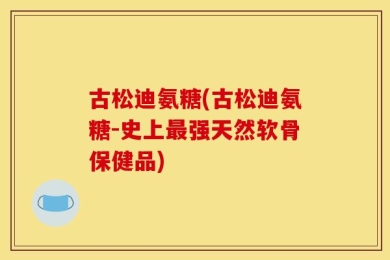 古松迪氨糖(古松迪氨糖-史上最强天然软骨保健品)