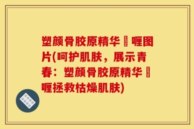 塑颜骨胶原精华啫喱图片(呵护肌肤，展示青春：塑颜骨胶原精华啫喱拯救枯燥肌肤)