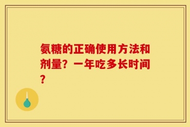 氨糖的正确使用方法和剂量？一年吃多长时间？