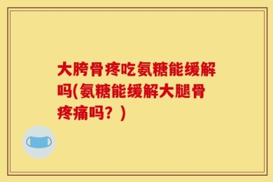 大胯骨疼吃氨糖能缓解吗(氨糖能缓解大腿骨疼痛吗？)