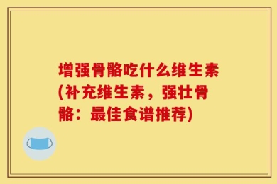 增强骨骼吃什么维生素(补充维生素，强壮骨骼：最佳食谱推荐)