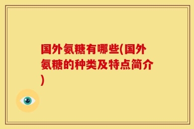 国外氨糖有哪些(国外氨糖的种类及特点简介)