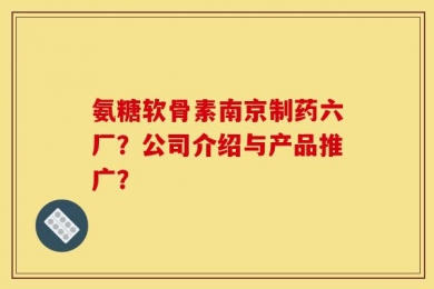 氨糖软骨素南京制药六厂？公司介绍与产品推广？