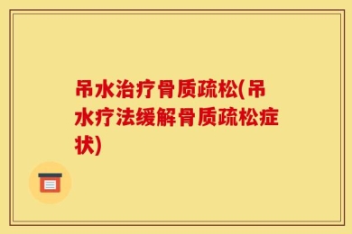 吊水治疗骨质疏松(吊水疗法缓解骨质疏松症状)