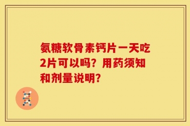 氨糖软骨素钙片一天吃2片可以吗？用药须知和剂量说明？