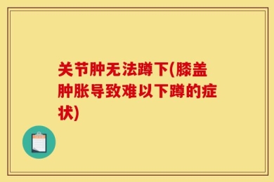 关节肿无法蹲下(膝盖肿胀导致难以下蹲的症状)