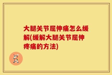 大腿关节屈伸痛怎么缓解(缓解大腿关节屈伸疼痛的方法)