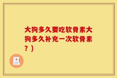大狗多久要吃软骨素大狗多久补充一次软骨素？)
