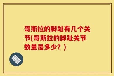 哥斯拉的脚趾有几个关节(哥斯拉的脚趾关节数量是多少？)