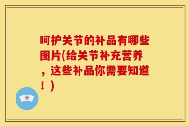 呵护关节的补品有哪些图片(给关节补充营养，这些补品你需要知道！)