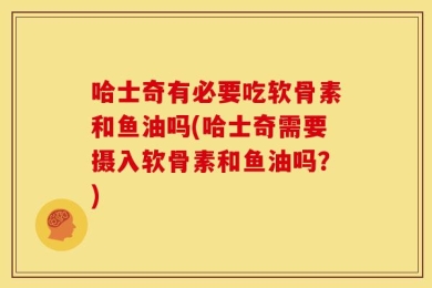 哈士奇有必要吃软骨素和鱼油吗(哈士奇需要摄入软骨素和鱼油吗？)
