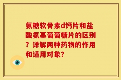 氨糖软骨素d钙片和盐酸氨基葡葡糖片的区别？详解两种药物的作用和适用对象？