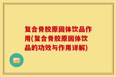 复合骨胶原固体饮品作用(复合骨胶原固体饮品的功效与作用详解)
