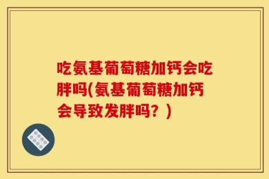 吃氨基葡萄糖加钙会吃胖吗(氨基葡萄糖加钙会导致发胖吗？)