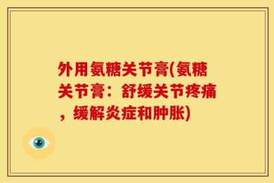 外用氨糖关节膏(氨糖关节膏：舒缓关节疼痛，缓解炎症和肿胀)