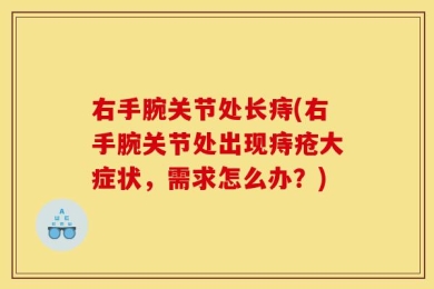 右手腕关节处长痔(右手腕关节处出现痔疮大症状，需求怎么办？)
