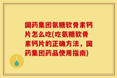 国药集团氨糖软骨素钙片怎么吃(吃氨糖软骨素钙片的正确方法，国药集团药品使用指南)