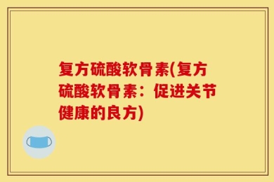 复方硫酸软骨素(复方硫酸软骨素：促进关节健康的良方)