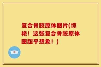 复合骨胶原体图片(惊艳！这张复合骨胶原体图超乎想象！)