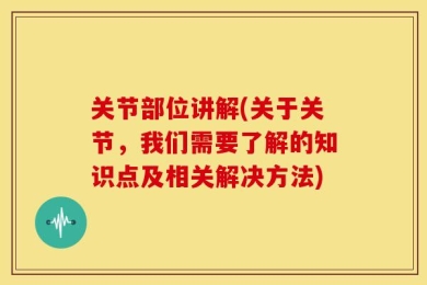 关节部位讲解(关于关节，我们需要了解的知识点及相关解决方法)