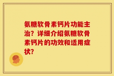氨糖软骨素钙片功能主治？详细介绍氨糖软骨素钙片的功效和适用症状？