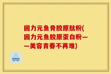 固力元鱼骨胶原肽粉(固力元鱼胶原蛋白粉——美容青春不再难)