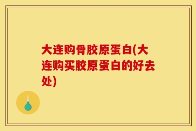 大连购骨胶原蛋白(大连购买胶原蛋白的好去处)