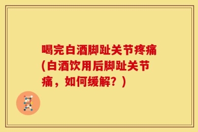 喝完白酒脚趾关节疼痛(白酒饮用后脚趾关节痛，如何缓解？)