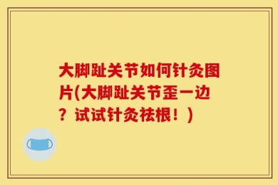 大脚趾关节如何针灸图片(大脚趾关节歪一边？试试针灸祛根！)