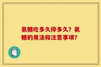 氨糖吃多久停多久？氨糖的用法和注意事项？