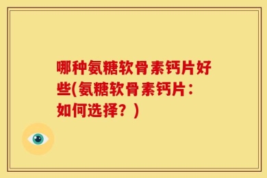 哪种氨糖软骨素钙片好些(氨糖软骨素钙片：如何选择？)