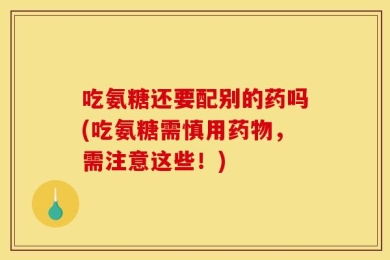 吃氨糖还要配别的药吗(吃氨糖需慎用药物，需注意这些！)